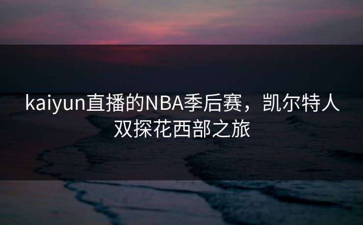 kaiyun直播的NBA季后赛，凯尔特人双探花西部之旅