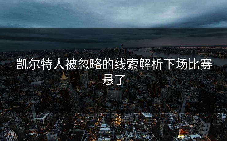 凯尔特人被忽略的线索解析下场比赛悬了