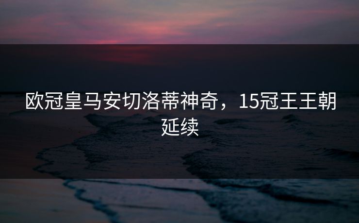 欧冠皇马安切洛蒂神奇，15冠王王朝延续