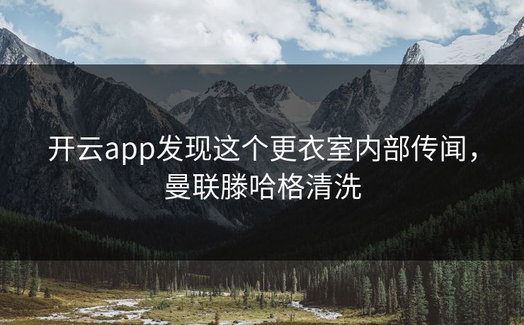 开云app发现这个更衣室内部传闻,曼联滕哈格清洗 开云app发现这个更衣室内部传闻,曼联滕哈格清洗