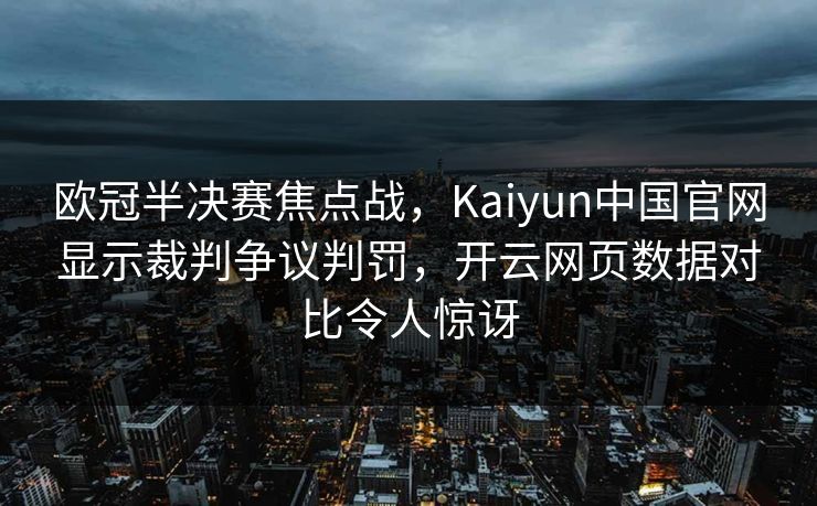 欧冠半决赛焦点战，Kaiyun中国官网显示裁判争议判罚，开云网页数据对比令人惊讶
