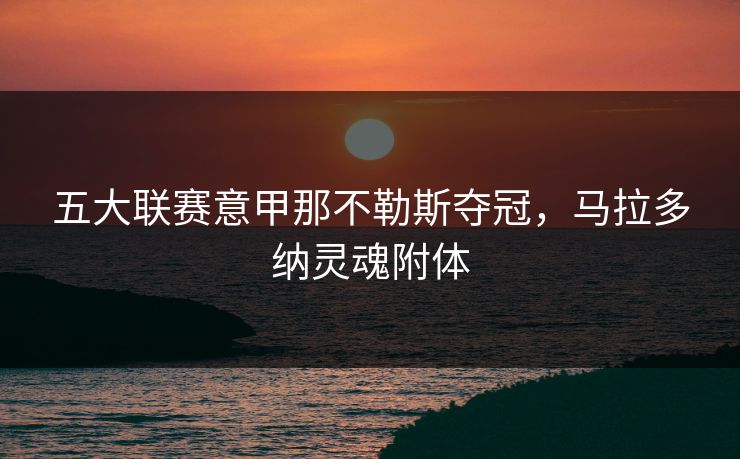 五大联赛意甲那不勒斯夺冠，马拉多纳灵魂附体