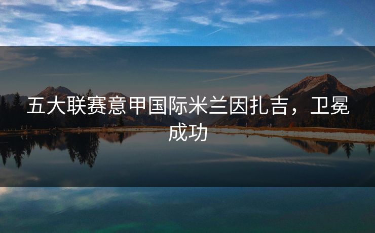 五大联赛意甲国际米兰因扎吉，卫冕成功