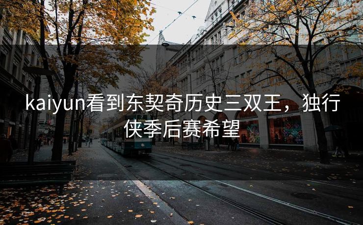 kaiyun看到东契奇历史三双王，独行侠季后赛希望