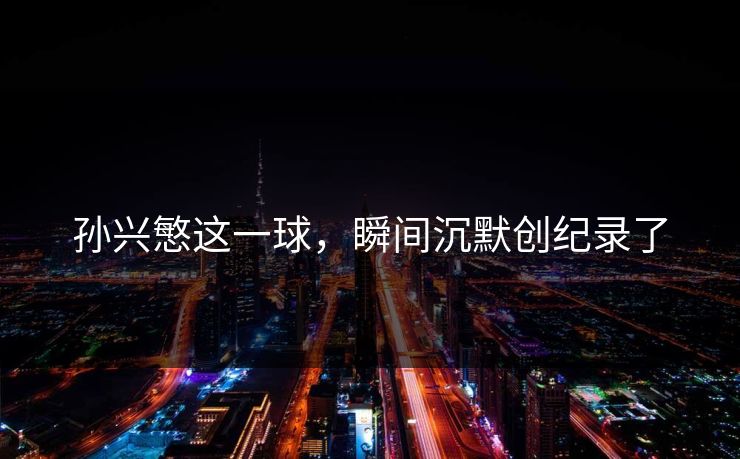 孙兴慜这一球，瞬间沉默创纪录了