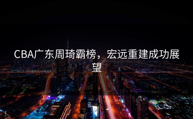 CBA广东周琦霸榜，宏远重建成功展望