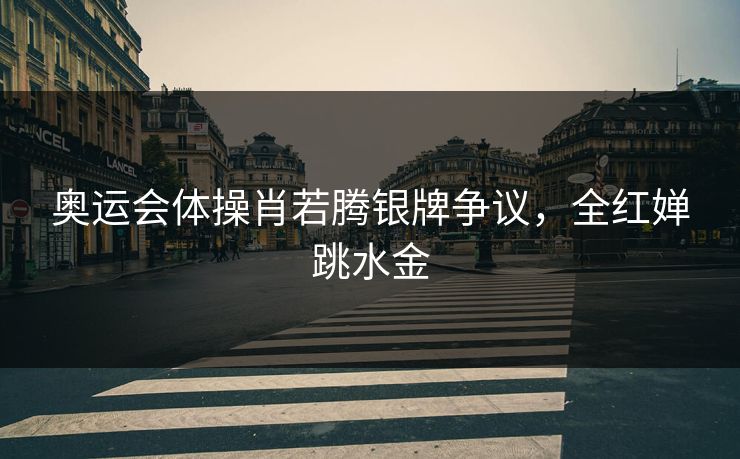 奥运会体操肖若腾银牌争议，全红婵跳水金