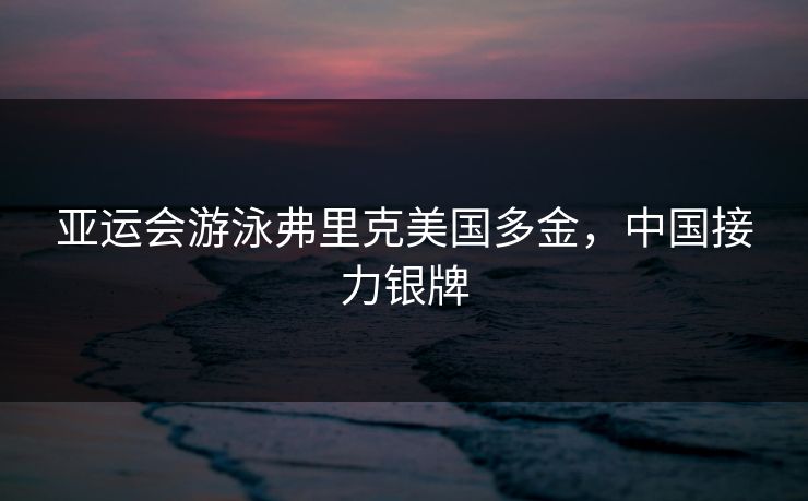 亚运会游泳弗里克美国多金,中国接力银牌 亚运会游泳弗里克美国多金,中国接力银牌
