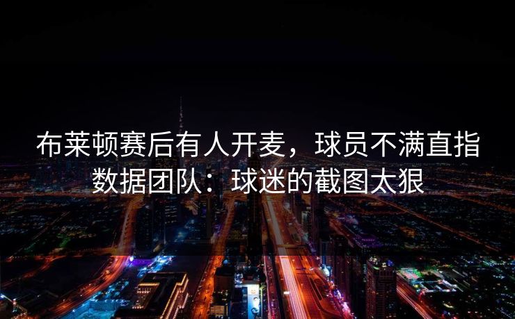 布莱顿赛后有人开麦，球员不满直指数据团队：球迷的截图太狠
