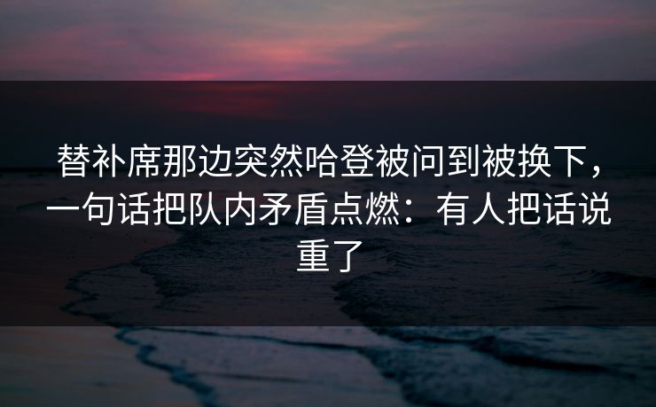 替补席那边突然哈登被问到被换下，一句话把队内矛盾点燃：有人把话说重了