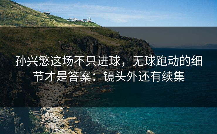 孙兴慜这场不只进球，无球跑动的细节才是答案：镜头外还有续集