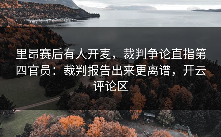 里昂赛后有人开麦，裁判争论直指第四官员：裁判报告出来更离谱，开云评论区