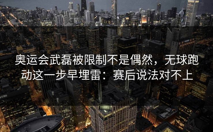 奥运会武磊被限制不是偶然，无球跑动这一步早埋雷：赛后说法对不上
