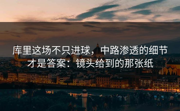 库里这场不只进球，中路渗透的细节才是答案：镜头给到的那张纸