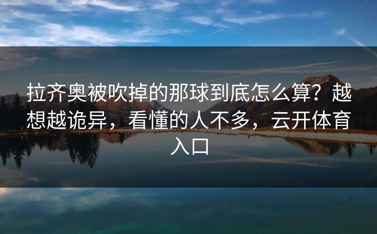 拉齐奥被吹掉的那球到底怎么算？越想越诡异，看懂的人不多，云开体育入口