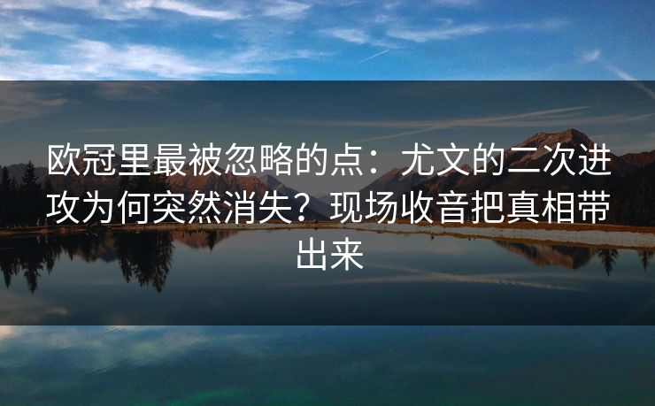 欧冠里最被忽略的点：尤文的二次进攻为何突然消失？现场收音把真相带出来