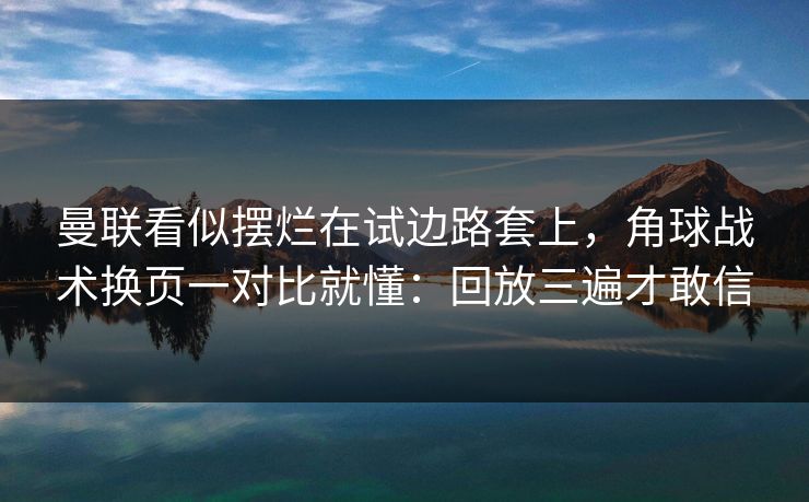 曼联看似摆烂在试边路套上，角球战术换页一对比就懂：回放三遍才敢信