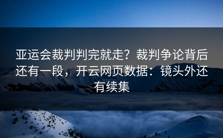 亚运会裁判判完就走？裁判争论背后还有一段，开云网页数据：镜头外还有续集