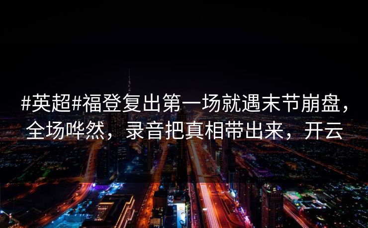 #英超#福登复出第一场就遇末节崩盘，全场哗然，录音把真相带出来，开云