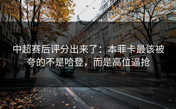 中超赛后评分出来了：本菲卡最该被夸的不是哈登，而是高位逼抢