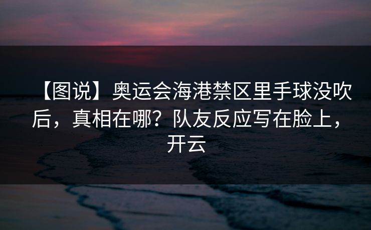 【图说】奥运会海港禁区里手球没吹后，真相在哪？队友反应写在脸上，开云