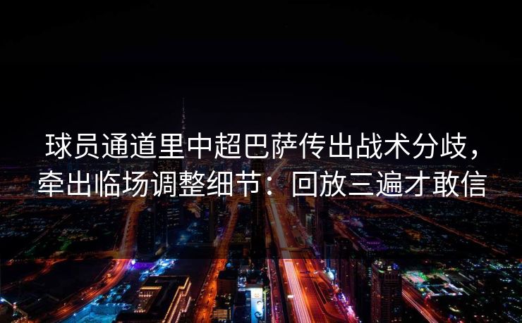 球员通道里中超巴萨传出战术分歧，牵出临场调整细节：回放三遍才敢信