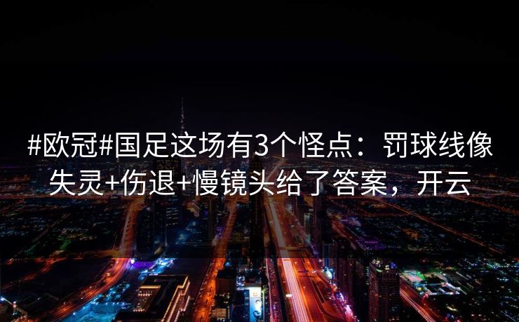 #欧冠#国足这场有3个怪点:罚球线像失灵+伤退+慢镜头给了答案,开云 #欧冠#国足这场有3个怪点:罚球线像失灵+伤退+慢镜头给了答案,开云