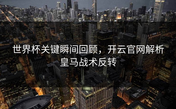 世界杯关键瞬间回顾，开云官网解析皇马战术反转