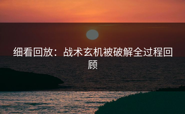 细看回放：战术玄机被破解全过程回顾