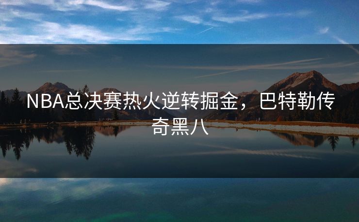 NBA总决赛热火逆转掘金，巴特勒传奇黑八