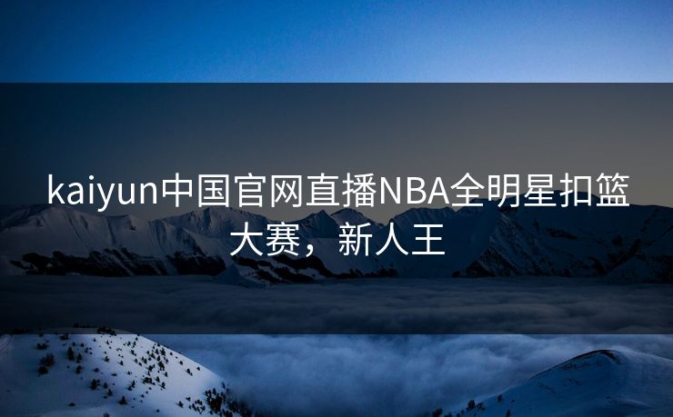 kaiyun中国官网直播NBA全明星扣篮大赛，新人王