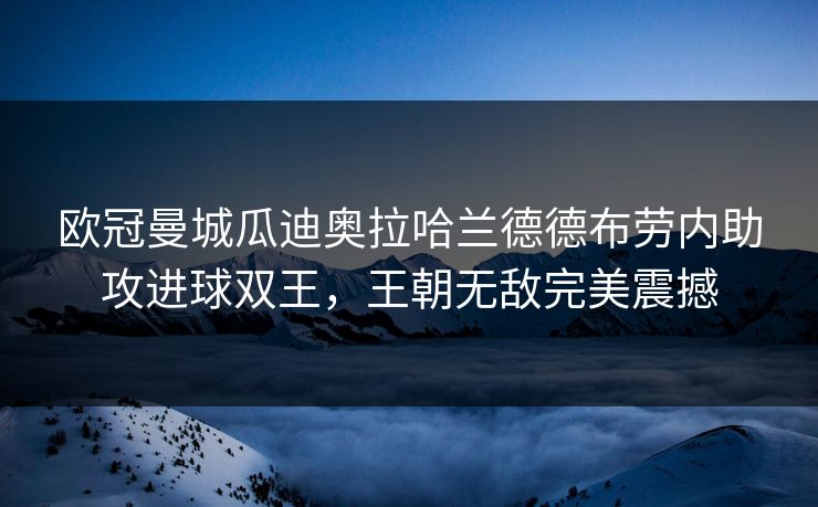 欧冠曼城瓜迪奥拉哈兰德德布劳内助攻进球双王，王朝无敌完美震撼