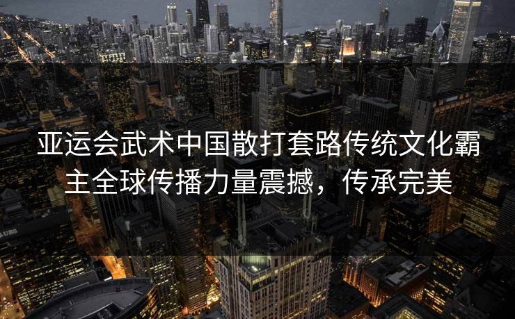 亚运会武术中国散打套路传统文化霸主全球传播力量震撼，传承完美