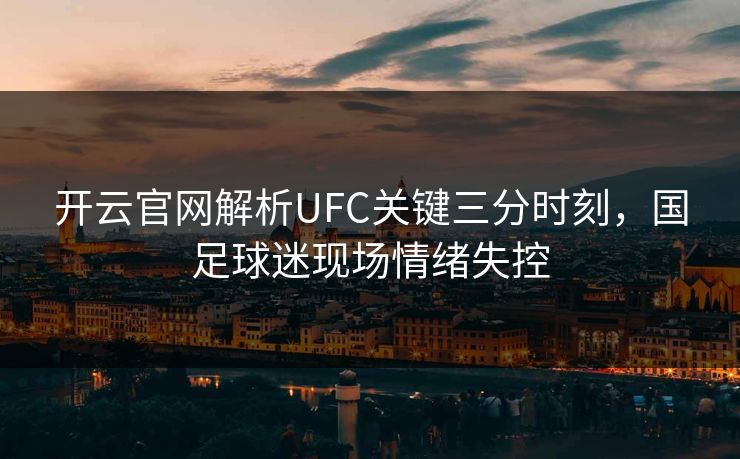 开云官网解析UFC关键三分时刻，国足球迷现场情绪失控