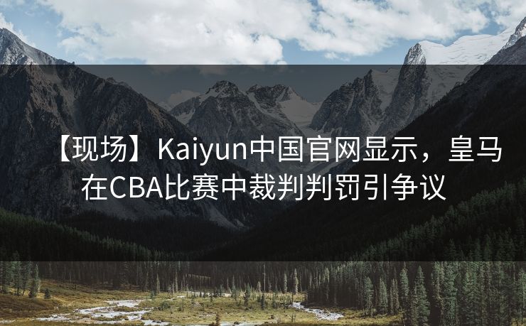 【现场】Kaiyun中国官网显示，皇马在CBA比赛中裁判判罚引争议