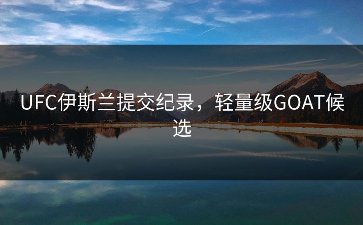 UFC伊斯兰提交纪录，轻量级GOAT候选
