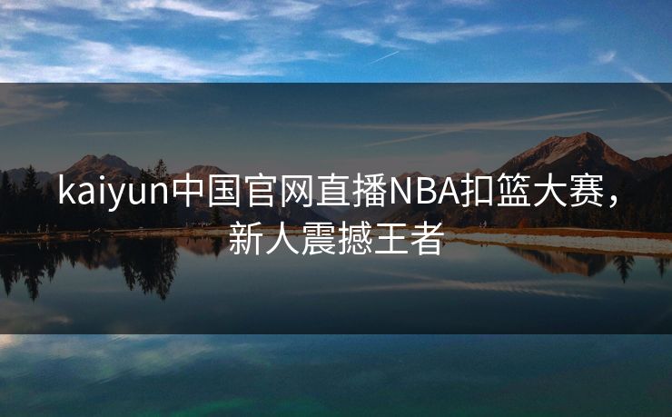 kaiyun中国官网直播NBA扣篮大赛，新人震撼王者