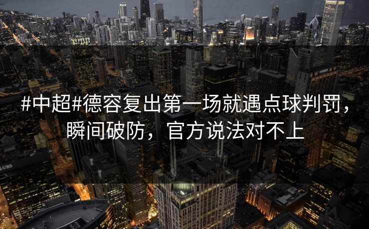 #中超#德容复出第一场就遇点球判罚，瞬间破防，官方说法对不上